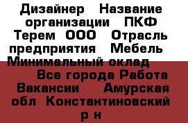 Дизайнер › Название организации ­ ПКФ Терем, ООО › Отрасль предприятия ­ Мебель › Минимальный оклад ­ 23 000 - Все города Работа » Вакансии   . Амурская обл.,Константиновский р-н